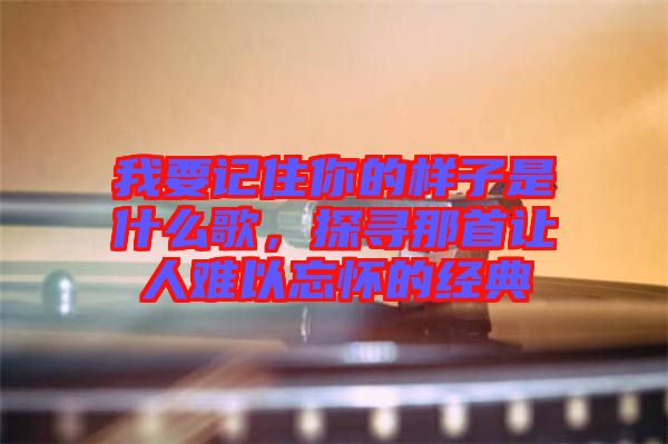 我要記住你的樣子是什么歌，探尋那首讓人難以忘懷的經典