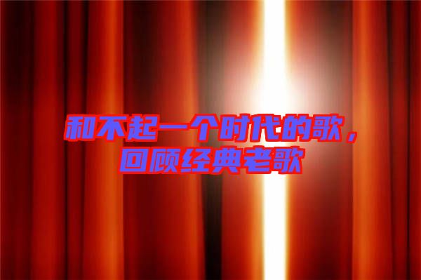 和不起一個時代的歌，回顧經典老歌