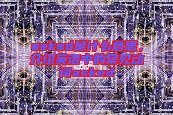 asked是什么意思,介紹英語(yǔ)中的常見(jiàn)動(dòng)詞asked