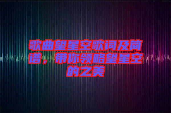歌曲望星空歌詞及簡(jiǎn)譜,帶你領(lǐng)略望星空的之美