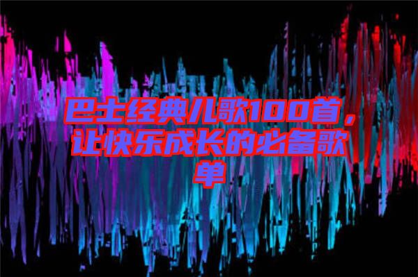 巴士經(jīng)典兒歌100首,讓快樂成長的必備歌單