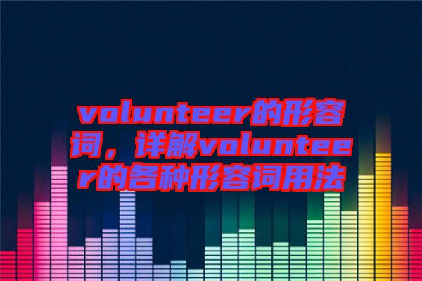 volunteer的形容詞，詳解volunteer的各種形容詞用法