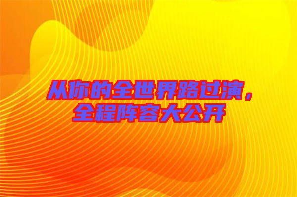 從你的全世界路過演,全程陣容大公開
