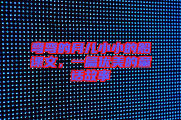 彎彎的月兒小小的船課文,一篇優(yōu)美的童話故事