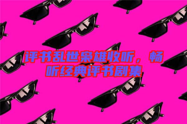 評(píng)書亂世梟雄收聽,暢聽經(jīng)典評(píng)書劇集