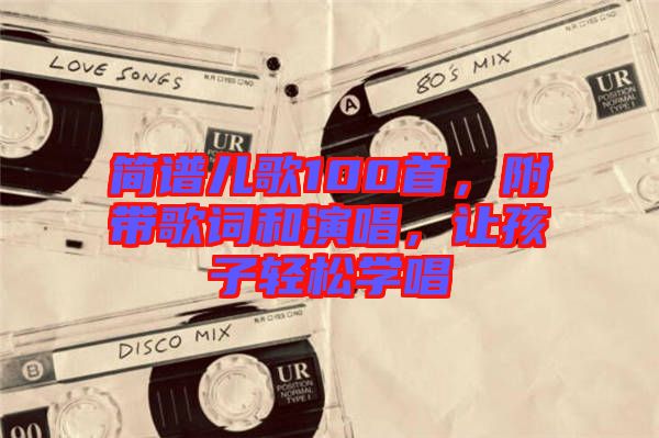 簡譜兒歌100首，附帶歌詞和演唱，讓孩子輕松學唱