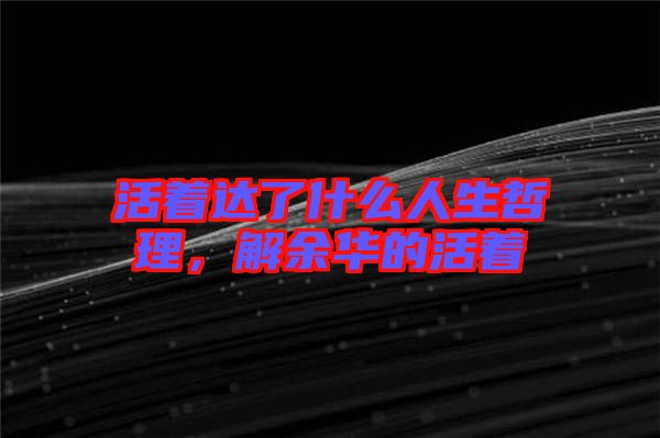 活著達了什么人生哲理，解余華的活著