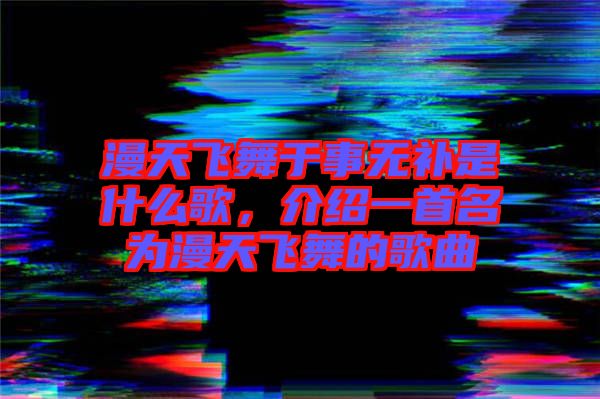 漫天飛舞于事無(wú)補(bǔ)是什么歌,介紹一首名為漫天飛舞的歌曲