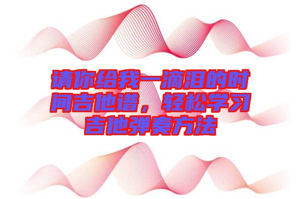 請你給我一滴淚的時(shí)間吉他譜,輕松學(xué)習(xí)吉他彈奏方法
