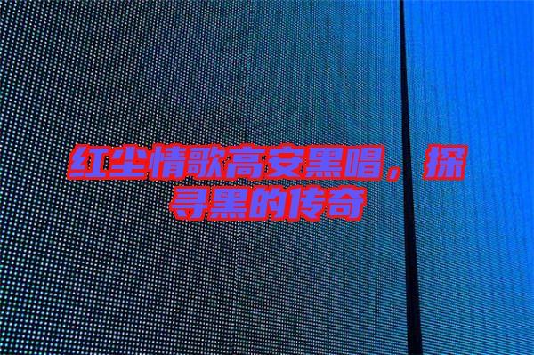 紅塵情歌高安黑唱,探尋黑的傳奇