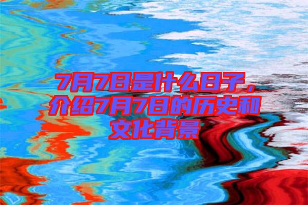 7月7日是什么日子,介紹7月7日的歷史和文化背景