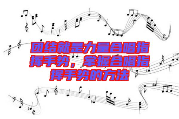 團結就是力量合唱指揮手勢,掌握合唱指揮手勢的方法