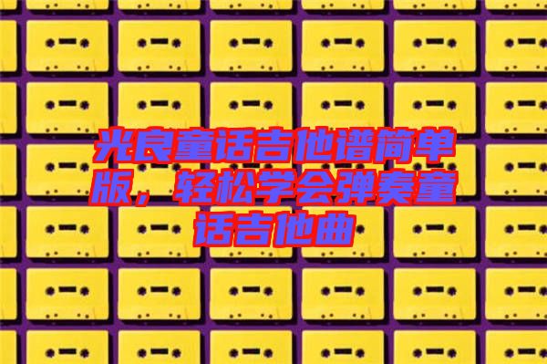 光良童話吉他譜簡單版,輕松學會彈奏童話吉他曲