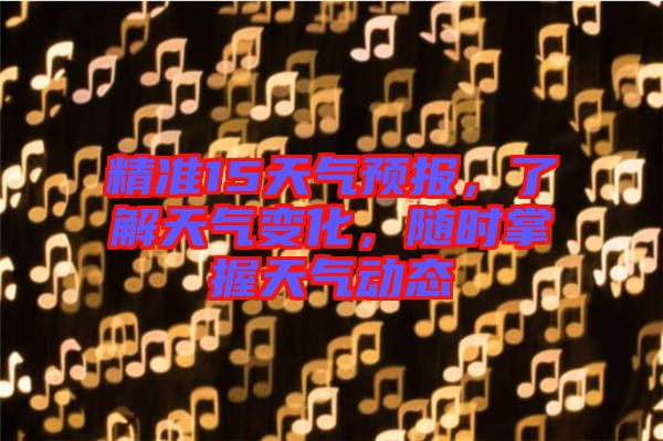 精準15天氣預報，了解天氣變化，隨時掌握天氣動態(tài)