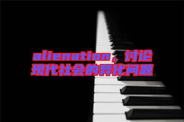 alienation,討論現(xiàn)代社會的異化問題