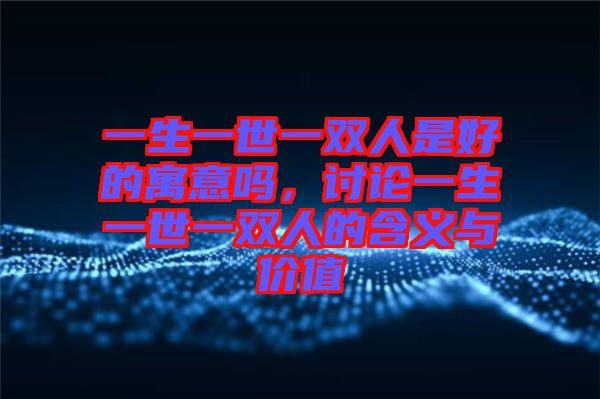 一生一世一雙人是好的寓意嗎,討論一生一世一雙人的含義與價值