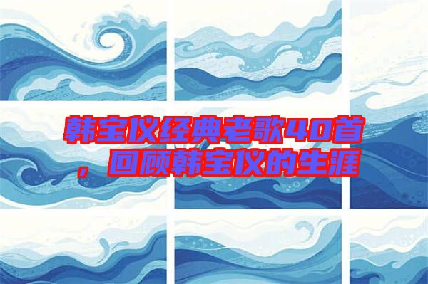 韓寶儀經典老歌40首，回顧韓寶儀的生涯