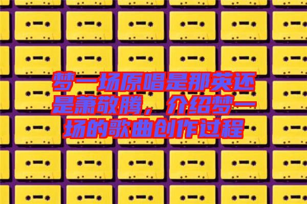 夢一場原唱是那英還是蕭敬騰，介紹夢一場的歌曲創作過程