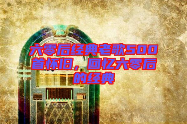 六零后經(jīng)典老歌500首懷舊,回憶六零后的經(jīng)典