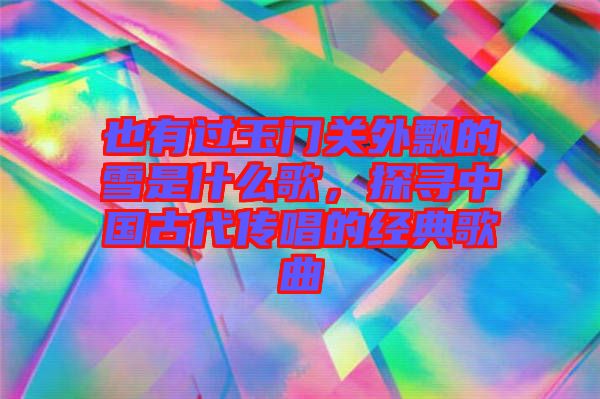 也有過玉門關外飄的雪是什么歌，探尋中國古代傳唱的經典歌曲