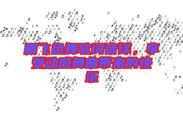 眉飛色舞歌詞音譯,享受動感舞曲帶來的快樂