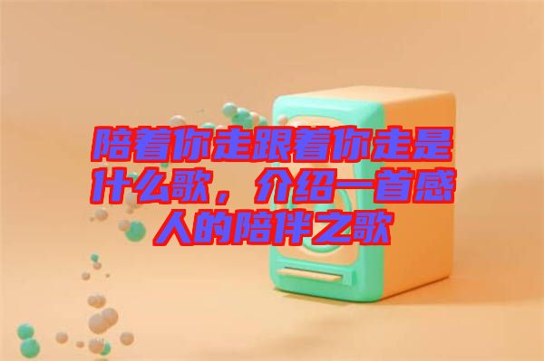 陪著你走跟著你走是什么歌,介紹一首感人的陪伴之歌