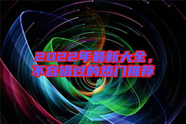 2022年最新大全，不容錯過的熱門推薦