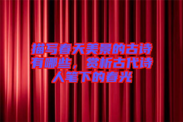 描寫春天美景的古詩有哪些，賞析古代詩人筆下的春光