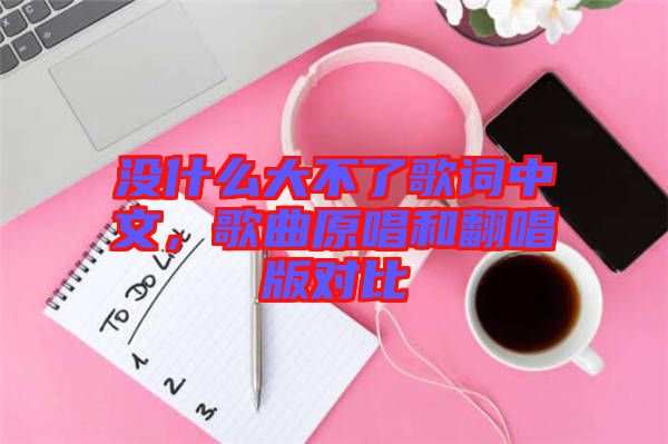 沒什么大不了歌詞中文,歌曲原唱和翻唱版對比