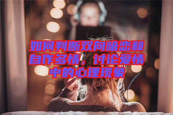 如何判斷雙向暗戀和自作多情,討論愛情中的心理現象