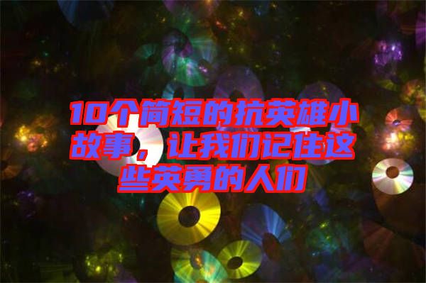 10個簡短的抗英雄小故事，讓我們記住這些英勇的人們