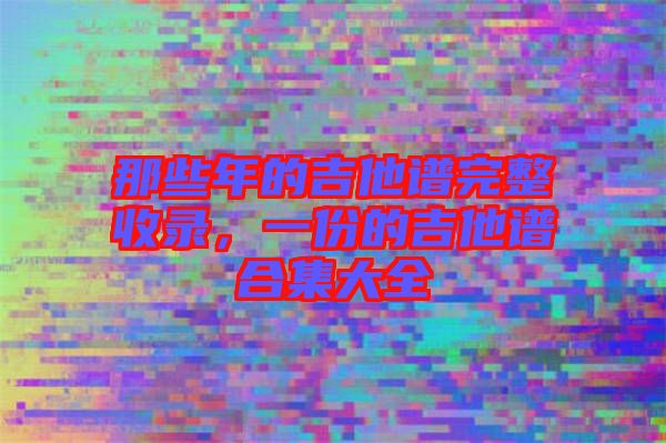 那些年的吉他譜完整收錄,一份的吉他譜合集大全