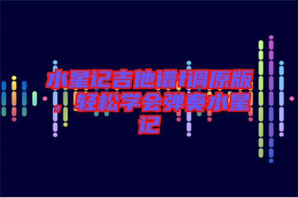 水星記吉他譜f調(diào)原版,輕松學(xué)會(huì)彈奏水星記