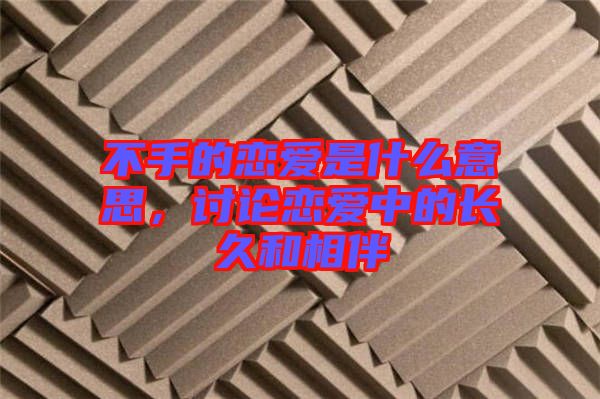 不手的戀愛是什么意思，討論戀愛中的長久和相伴