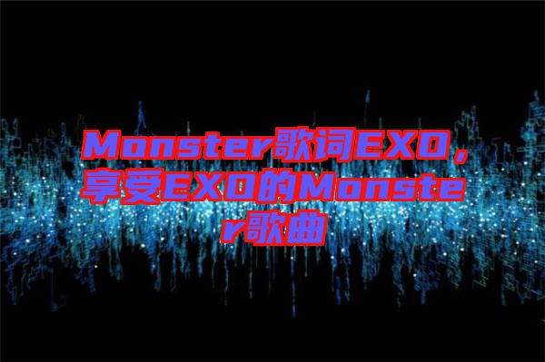 Monster歌詞EXO,享受EXO的Monster歌曲