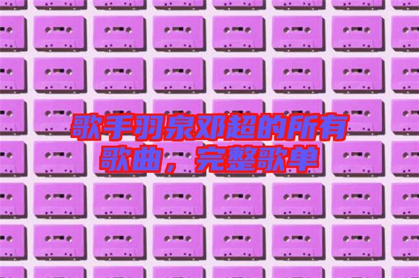 歌手羽泉鄧超的所有歌曲,完整歌單