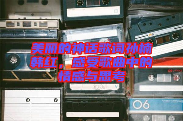 美麗的神話歌詞孫楠韓紅,感受歌曲中的情感與思考