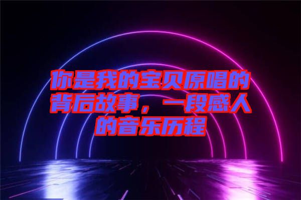 你是我的寶貝原唱的背后故事,一段感人的音樂歷程