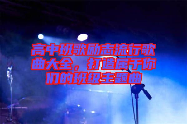 高中班歌勵(lì)志流行歌曲大全,打造屬于你們的班級(jí)主題曲
