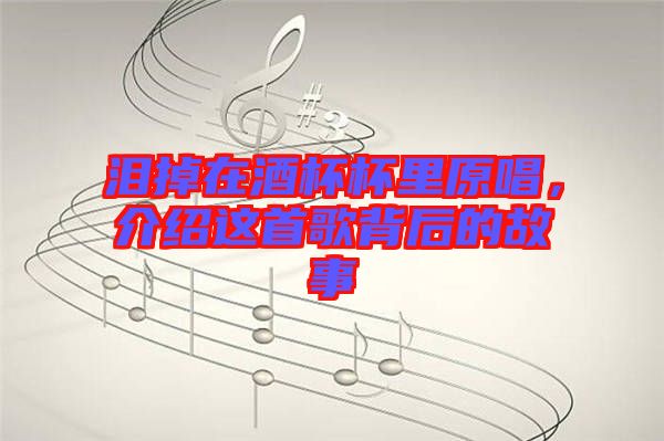 淚掉在酒杯杯里原唱,介紹這首歌背后的故事