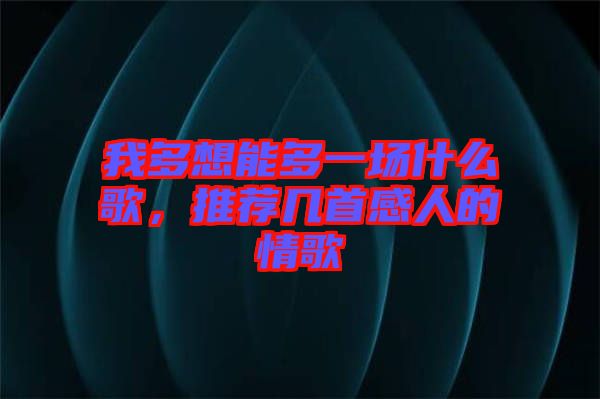 我多想能多一場什么歌，推薦幾首感人的情歌