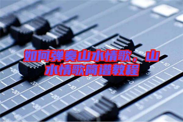 如何彈奏山水情歌,山水情歌簡譜教程