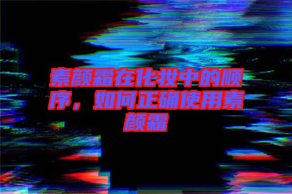 素顏霜在化妝中的順序,如何正確使用素顏霜