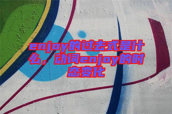 enjoy的過去式是什么，動詞enjoy的時態變化