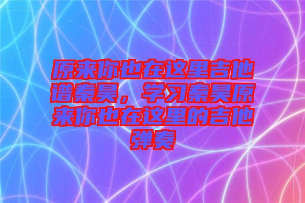 原來你也在這里吉他譜秦昊,學習秦昊原來你也在這里的吉他彈奏