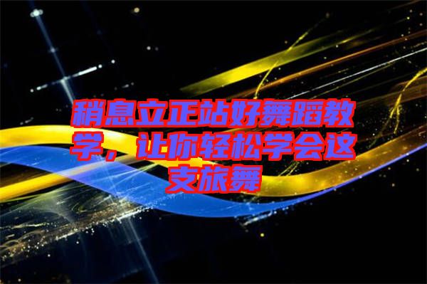 稍息立正站好舞蹈教學,讓你輕松學會這支旅舞