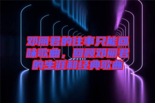 鄧麗君的往事只能回味歌曲，回顧鄧麗君的生涯和經典歌曲