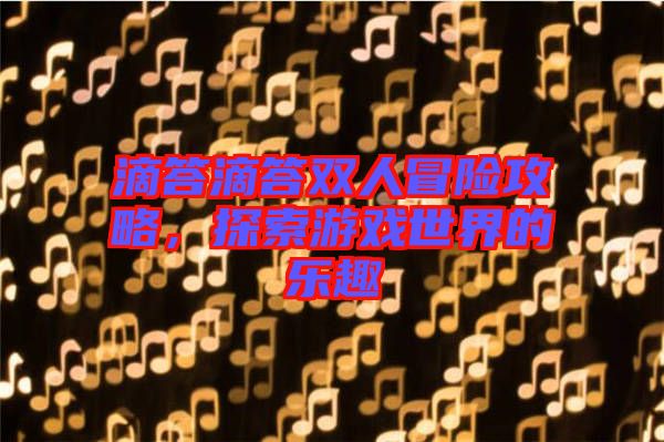 滴答滴答雙人冒險攻略,探索游戲世界的樂趣