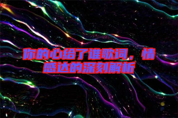 你的心給了誰歌詞,情感達的深刻解析