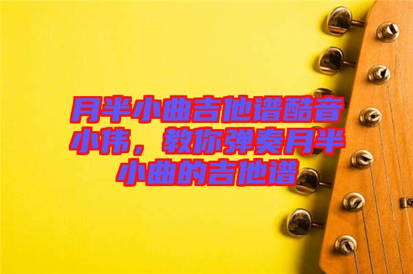 月半小曲吉他譜酷音小偉，教你彈奏月半小曲的吉他譜